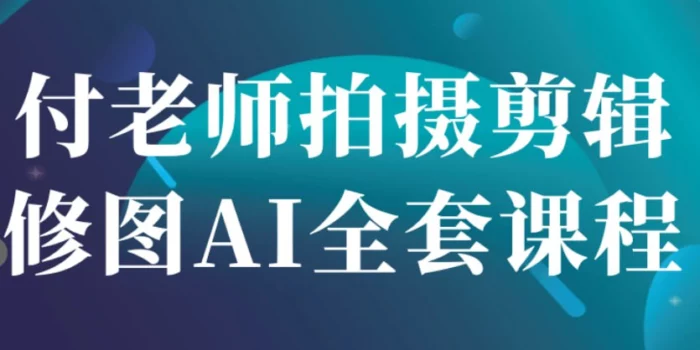 价值2000+，付老师拍摄剪辑修图AI全套课程（PS+LR+PR+AE）-番茄共享网